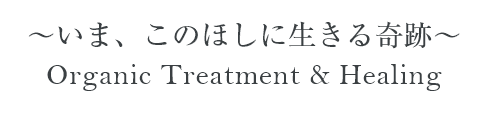 ～いま、このほしに生きる奇跡～ Organic Treatment & Healing