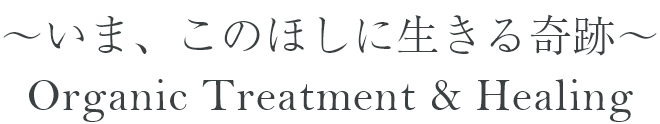 ～いま、このほしに生きる奇跡～ Organic Treatment & Healing